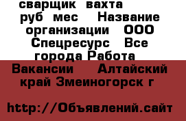 сварщик. вахта. 40 000 руб./мес. › Название организации ­ ООО Спецресурс - Все города Работа » Вакансии   . Алтайский край,Змеиногорск г.